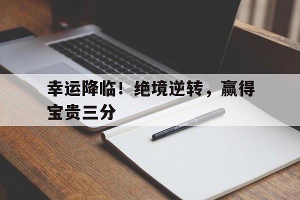 关于幸运降临!绝境逆转,赢得宝贵三分的信息 关于幸运降临!绝境逆转,赢得宝贵三分的信息