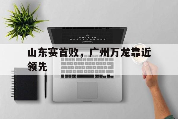 C7娱乐官网-关于山东赛首败，广州万龙靠近领先的信息