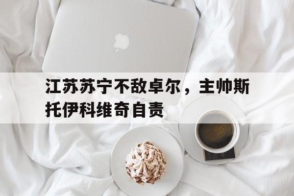 江苏苏宁不敌卓尔，主帅斯托伊科维奇自责的简单介绍