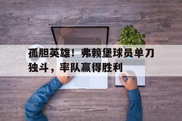 孤胆英雄！弗赖堡球员单刀独斗，率队赢得胜利的简单介绍