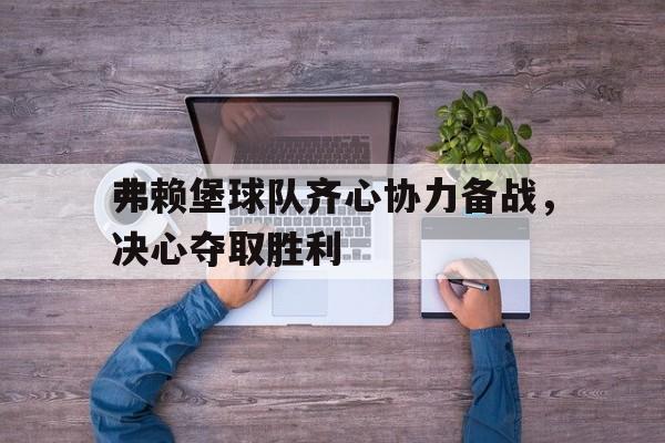 弗赖堡球队齐心协力备战，决心夺取胜利的简单介绍