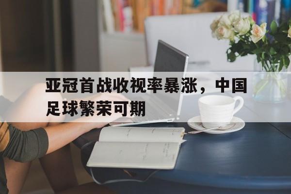 C7娱乐官网-包含亚冠首战收视率暴涨，中国足球繁荣可期的词条